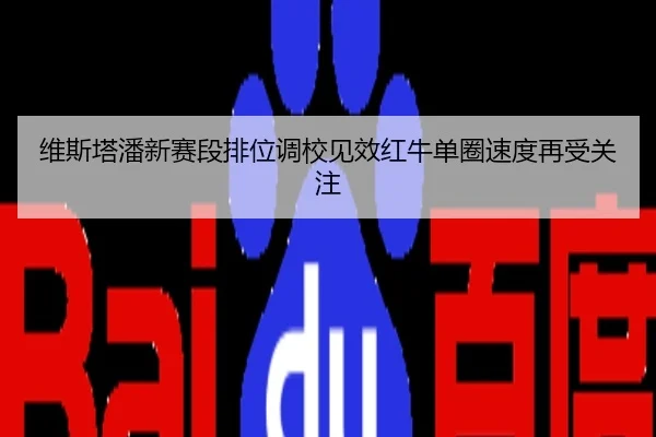 维斯塔潘新赛段排位调校见效红牛单圈速度再受关注