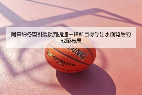 阿森纳冬窗引援谈判提速中锋新目标浮出水面背后的战略布局
