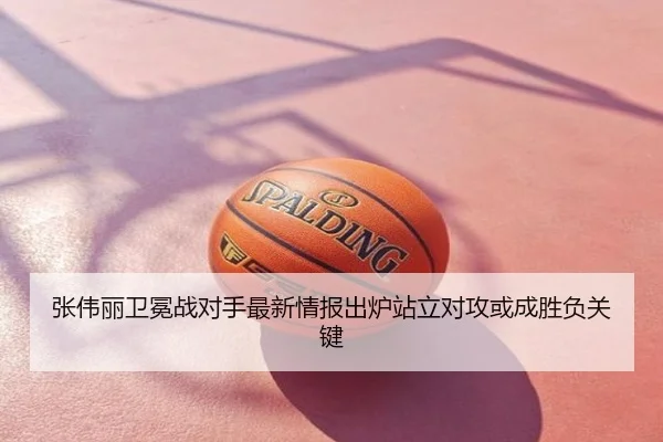 张伟丽卫冕战对手最新情报出炉站立对攻或成胜负关键
