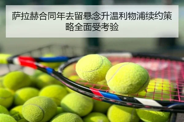 萨拉赫合同年去留悬念升温利物浦续约策略全面受考验