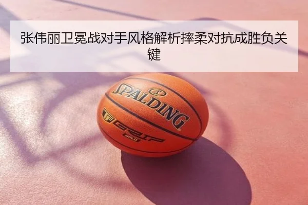 张伟丽卫冕战对手风格解析摔柔对抗成胜负关键