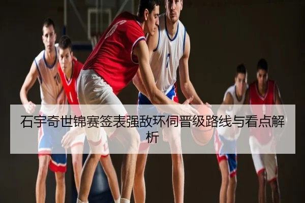 石宇奇世锦赛签表强敌环伺晋级路线与看点解析
