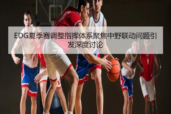 EDG夏季赛调整指挥体系聚焦中野联动问题引发深度讨论