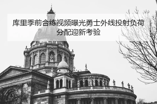 库里季前合练视频曝光勇士外线投射负荷分配迎新考验