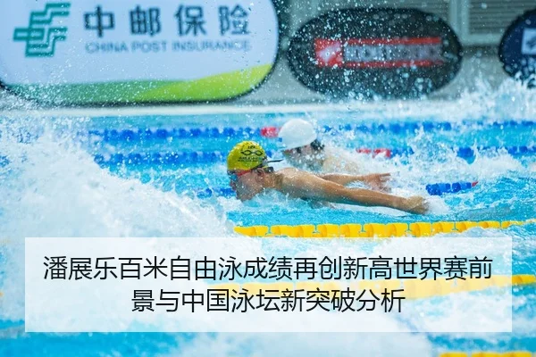 潘展乐百米自由泳成绩再创新高世界赛前景与中国泳坛新突破分析