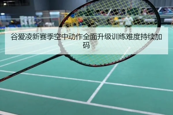 谷爱凌新赛季空中动作全面升级训练难度持续加码